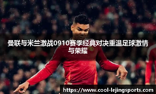 曼联与米兰激战0910赛季经典对决重温足球激情与荣耀